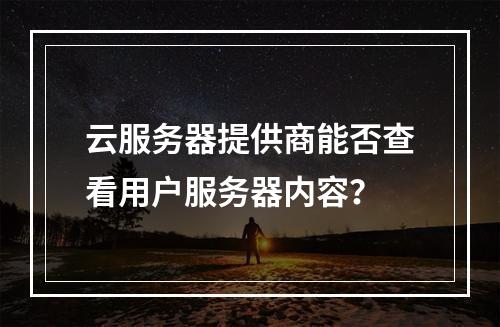 云服务器提供商能否查看用户服务器内容？
