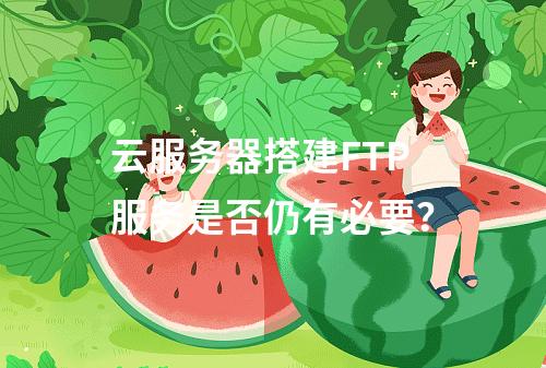 云服务器搭建FTP服务是否仍有必要？