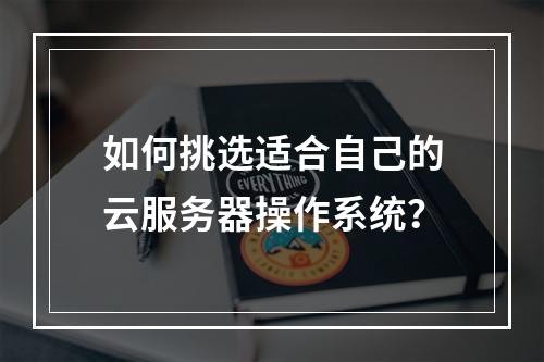 如何挑选适合自己的云服务器操作系统?