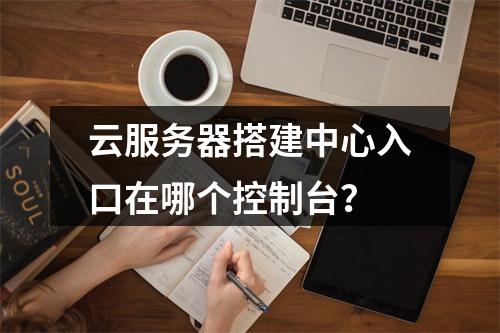 云服务器搭建中心入口在哪个控制台？
