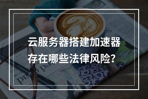 云服务器搭建加速器存在哪些法律风险？