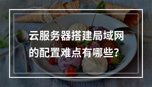 云服务器搭建局域网的配置难点有哪些？