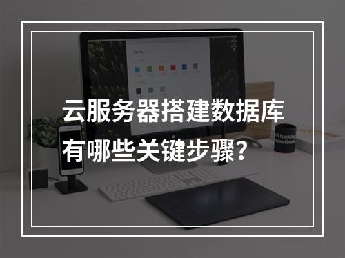 云服务器搭建数据库有哪些关键步骤？
