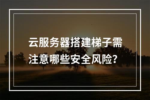 云服务器搭建梯子需注意哪些安全风险？