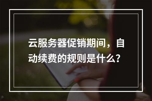 云服务器促销期间,自动续费的规则是什么?