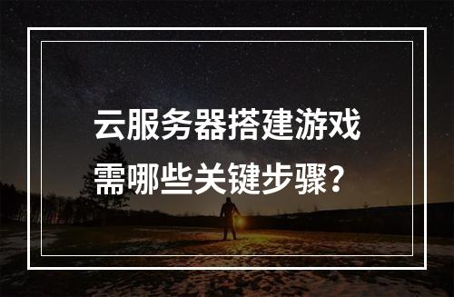 云服务器搭建游戏需哪些关键步骤？