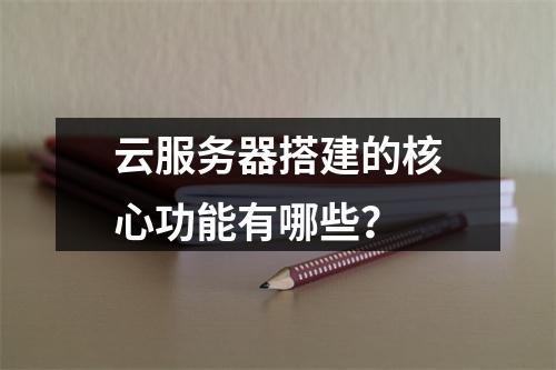 云服务器搭建的核心功能有哪些？
