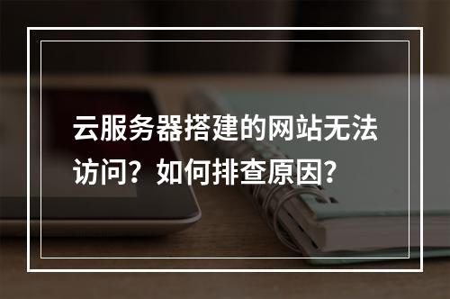 云服务器搭建的网站无法访问？如何排查原因？