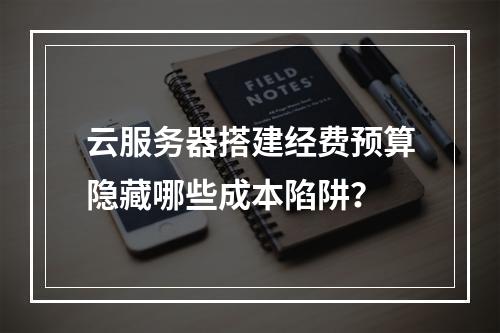 云服务器搭建经费预算隐藏哪些成本陷阱？