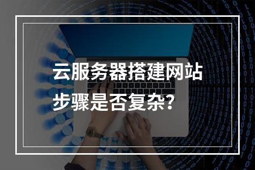 云服务器搭建网站步骤是否复杂？