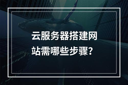 云服务器搭建网站需哪些步骤？
