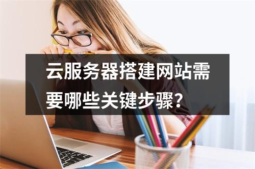 云服务器搭建网站需要哪些关键步骤？