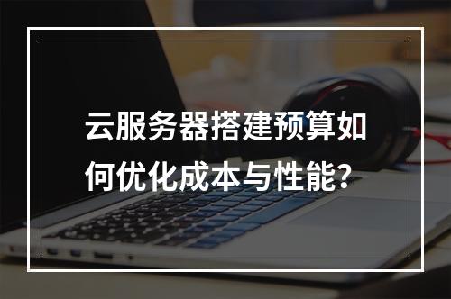 云服务器搭建预算如何优化成本与性能？