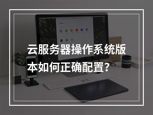 云服务器操作系统版本如何正确配置？