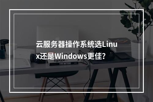 云服务器操作系统选Linux还是Windows更佳？