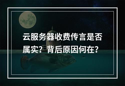 云服务器收费传言是否属实？背后原因何在？