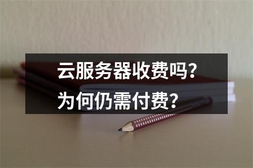 云服务器收费吗？为何仍需付费？