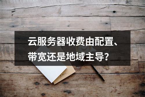 云服务器收费由配置、带宽还是地域主导？