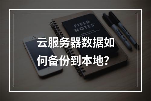 云服务器数据如何备份到本地？