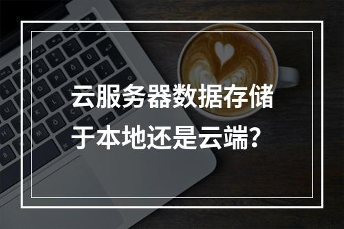 云服务器数据存储于本地还是云端？