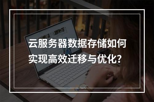 云服务器数据存储如何实现高效迁移与优化？