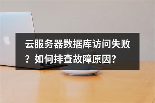 云服务器数据库访问失败？如何排查故障原因？
