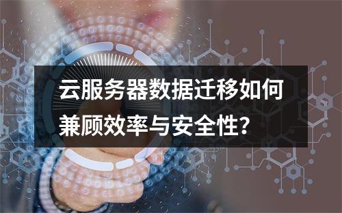 云服务器数据迁移如何兼顾效率与安全性？