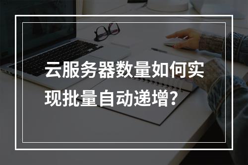 云服务器数量如何实现批量自动递增？
