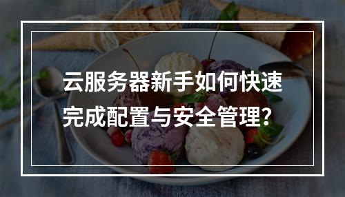 云服务器新手如何快速完成配置与安全管理？