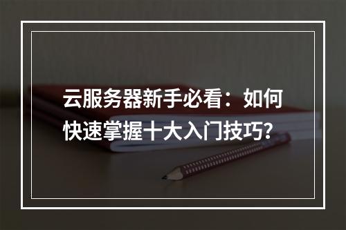 云服务器新手必看：如何快速掌握十大入门技巧？