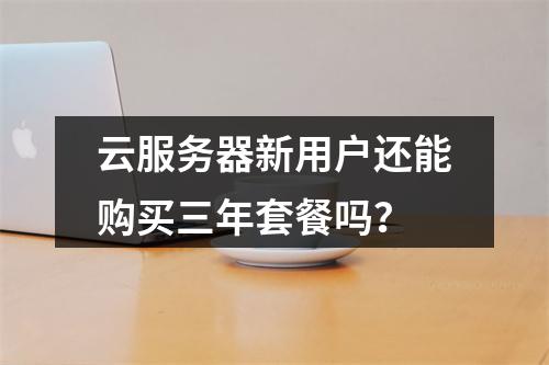 云服务器新用户还能购买三年套餐吗？