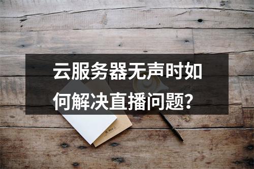 云服务器无声时如何解决直播问题？