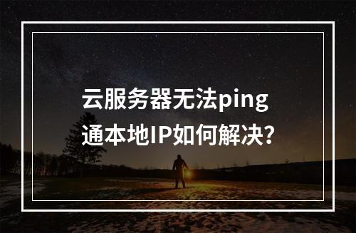 云服务器无法ping通本地IP如何解决？
