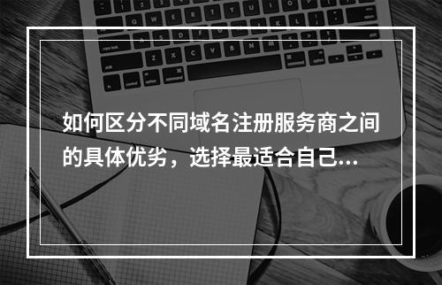如何区分不同域名注册服务商之间的具体优劣,选择最适合自己的平台?