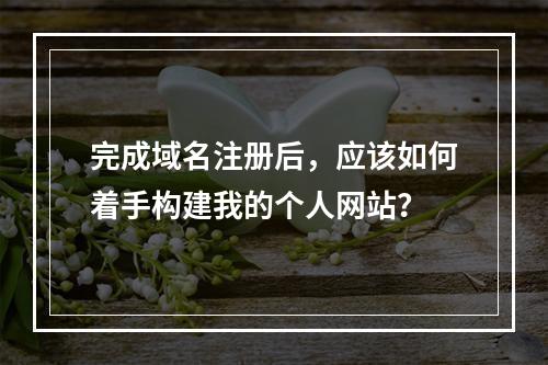 完成域名注册后,应该如何着手构建我的个人网站?