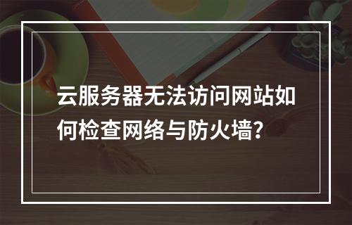 云服务器无法访问网站如何检查网络与防火墙？