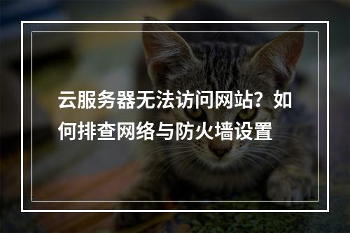 云服务器无法访问网站？如何排查网络与防火墙设置
