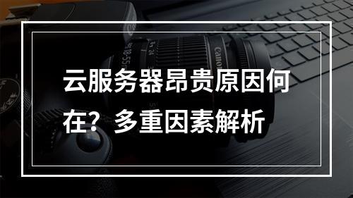 云服务器昂贵原因何在？多重因素解析