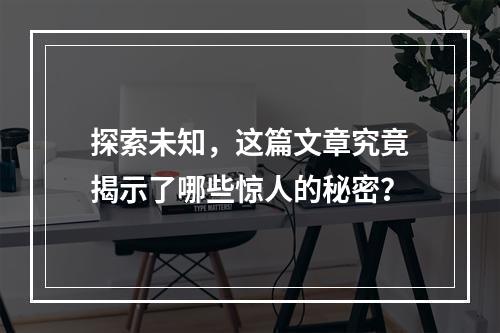 探索未知,这篇文章究竟揭示了哪些惊人的秘密?