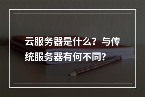 云服务器是什么？与传统服务器有何不同？