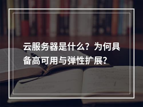 云服务器是什么？为何具备高可用与弹性扩展？