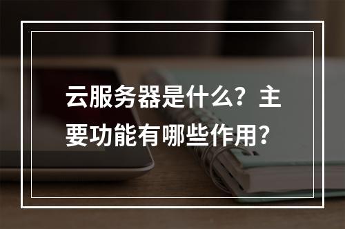 云服务器是什么？主要功能有哪些作用？