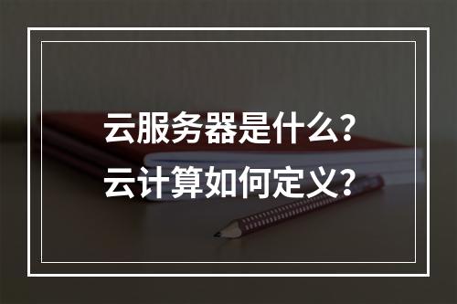 云服务器是什么？云计算如何定义？