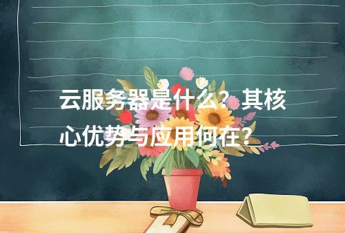 云服务器是什么？其核心优势与应用何在？