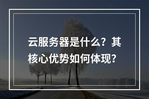 云服务器是什么？其核心优势如何体现？