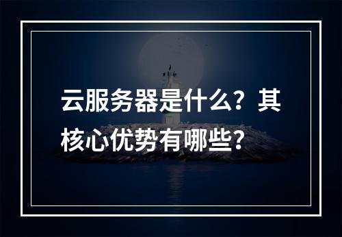 云服务器是什么？其核心优势有哪些？