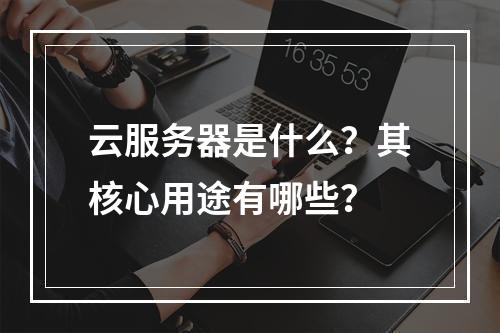 云服务器是什么？其核心用途有哪些？