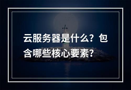 云服务器是什么？包含哪些核心要素？
