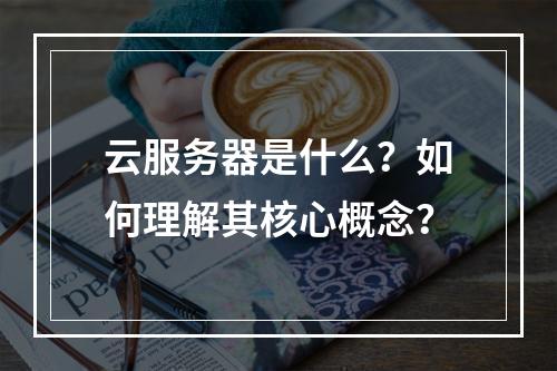 云服务器是什么？如何理解其核心概念？