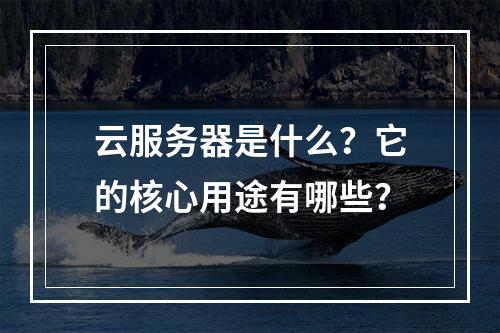 云服务器是什么？它的核心用途有哪些？
